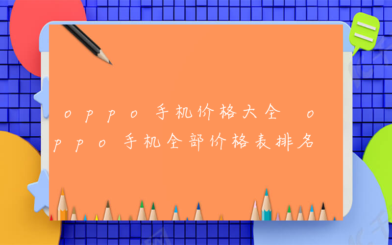 oppo手机价格大全 oppo手机全部价格表排名